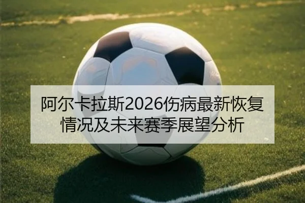 阿尔卡拉斯2026伤病最新恢复情况及未来赛季展望分析