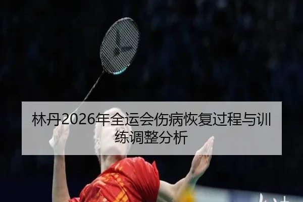 林丹2026年全运会伤病恢复过程与训练调整分析